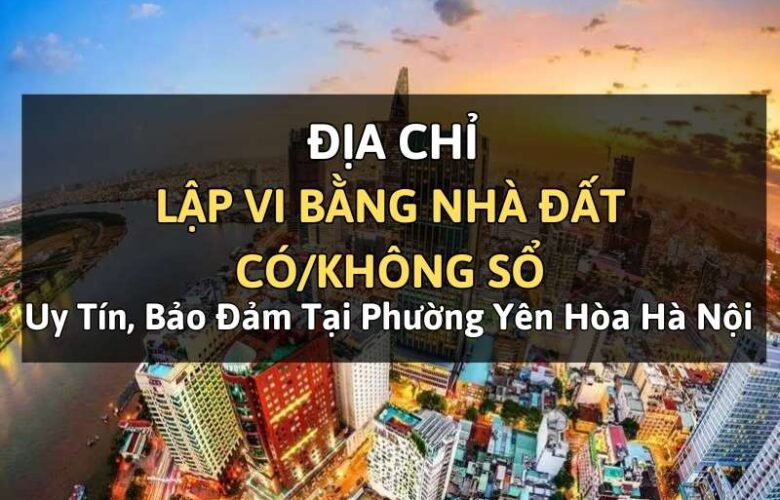 Địa chỉ lập vi bằng nhà đất có/không sổ uy tín, bảo đảm tại phường Yên Hòa Hà Nội
