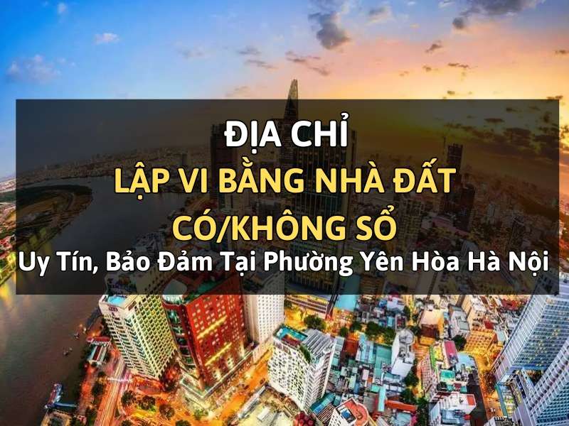 Địa chỉ lập vi bằng nhà đất có/không sổ uy tín, bảo đảm tại phường Yên Hòa Hà Nội